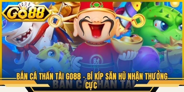 Bắn Cá Thần Tài Go88 - Bí Kíp Săn Hũ Nhận Thưởng Cực