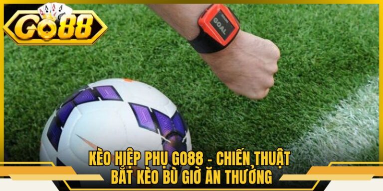 Kèo Hiệp Phụ Go88 – Chiến Thuật Bắt Kèo Bù Giờ Ăn Thưởng